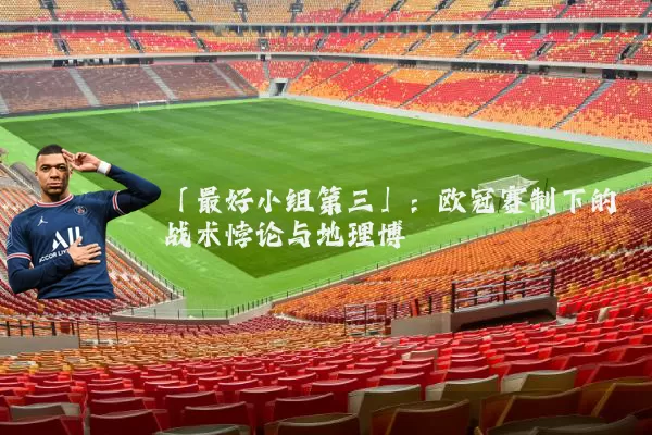 「最好小组第三」：欧冠赛制下的战术悖论与地理博弈