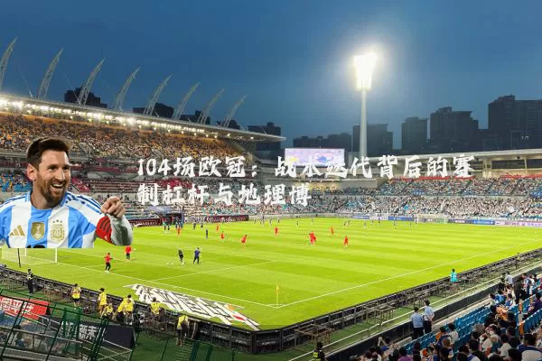 104场欧冠：战术迭代背后的赛制杠杆与地理博弈