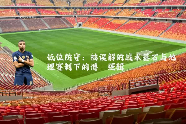 低位防守：被误解的战术基石与地理赛制下的博弈逻辑