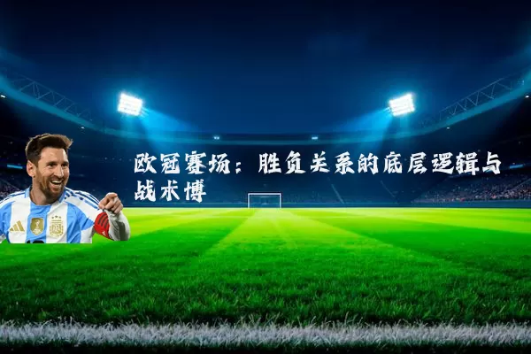欧冠赛场:胜负关系的底层逻辑与战术博弈