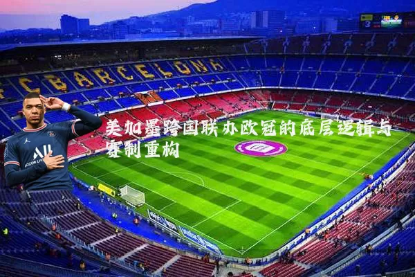 美加墨跨国联办欧冠的底层逻辑与赛制重构