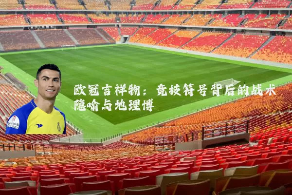 欧冠吉祥物:竞技符号背后的战术隐喻与地理博弈