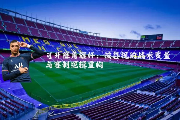 可升降角旗杆:被忽视的战术变量与赛制逻辑重构