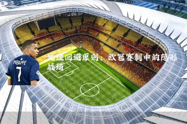 地理回避原则：欧冠赛制中的隐形战场