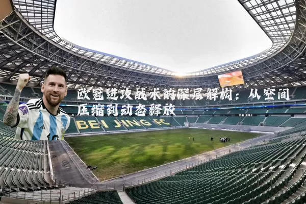 欧冠进攻战术的深层解构:从空间压缩到动态释放