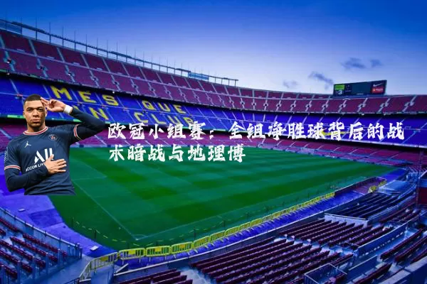 欧冠小组赛:全组净胜球背后的战术暗战与地理博弈