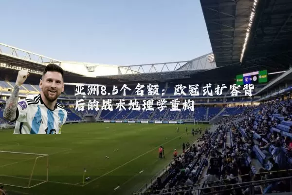亚洲8.5个名额：欧冠式扩容背后的战术地理学重构