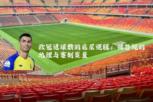 欧冠进球数的底层逻辑:被忽视的地理与赛制变量