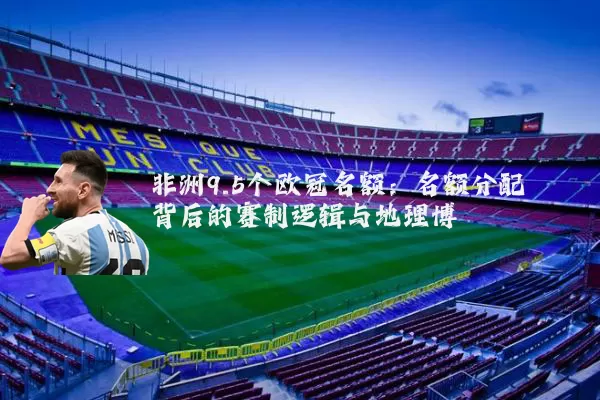 非洲9.5个欧冠名额：名额分配背后的赛制逻辑与地理博弈