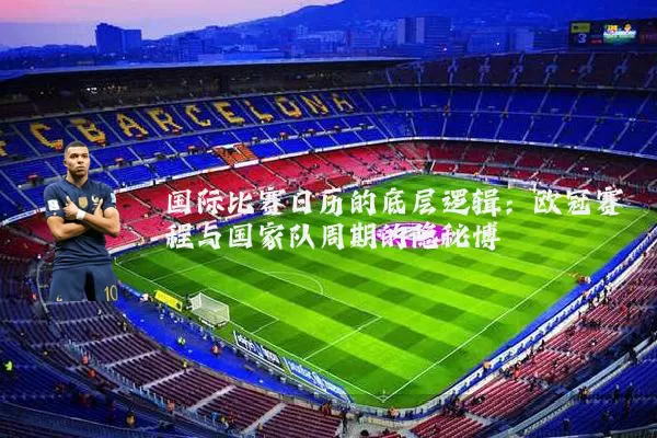国际比赛日历的底层逻辑:欧冠赛程与国家队周期的隐秘博弈
