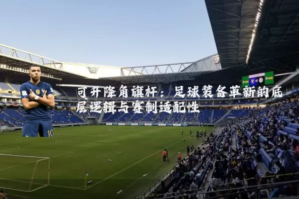 可升降角旗杆:足球装备革新的底层逻辑与赛制适配性