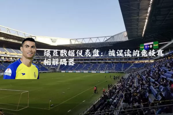 球员数据仪表盘：被误读的竞技真相解码器