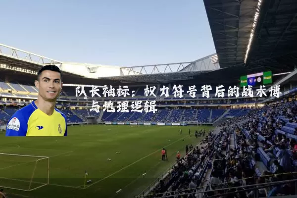 队长袖标：权力符号背后的战术博弈与地理逻辑