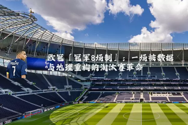 欧冠「冠军8场制」：一场被数据与地理重构的淘汰赛革命
