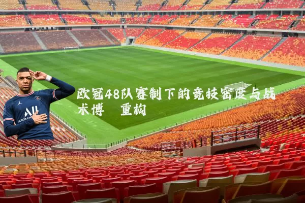 欧冠48队赛制下的竞技密度与战术博弈重构