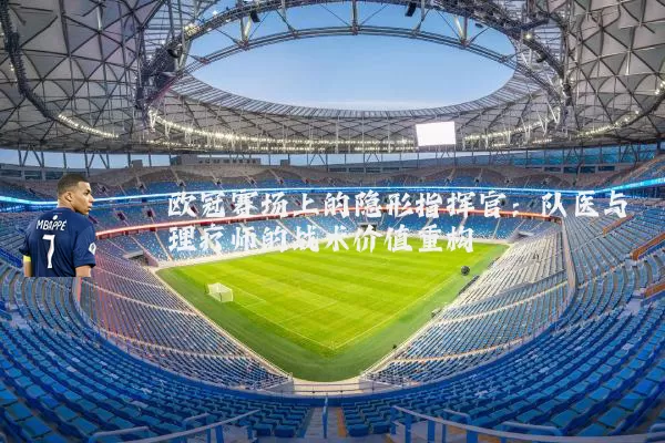 欧冠赛场上的隐形指挥官:队医与理疗师的战术价值重构
