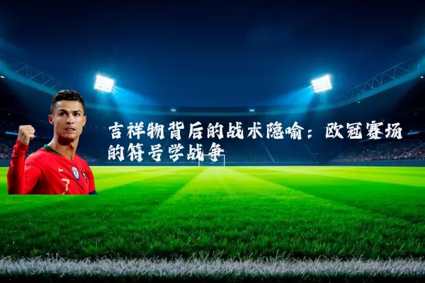 吉祥物背后的战术隐喻：欧冠赛场的符号学战争