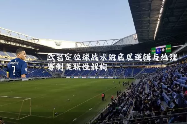 欧冠定位球战术的底层逻辑与地理赛制关联性解构