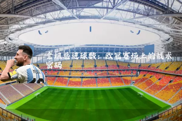 全组总进球数:欧冠赛场上的战术密码