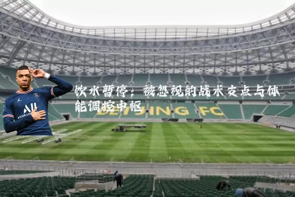饮水暂停：被忽视的战术支点与体能调控中枢