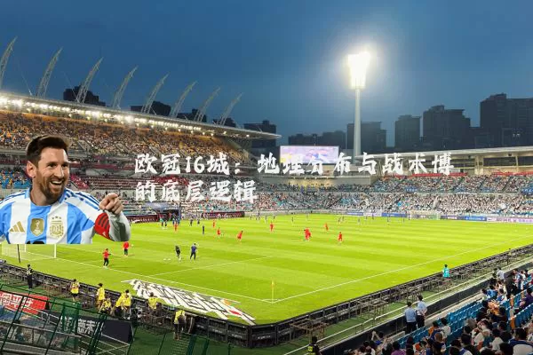 欧冠16城:地理分布与战术博弈的底层逻辑