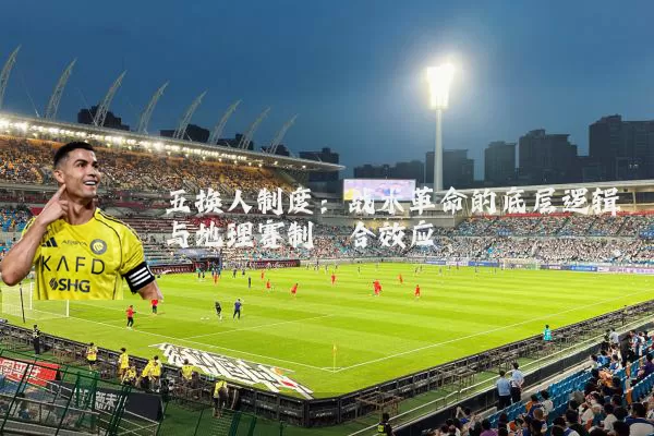 五换人制度：战术革命的底层逻辑与地理赛制耦合效应