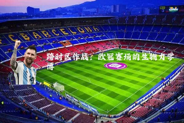 跨时区作战：欧冠赛场的生物力学博弈