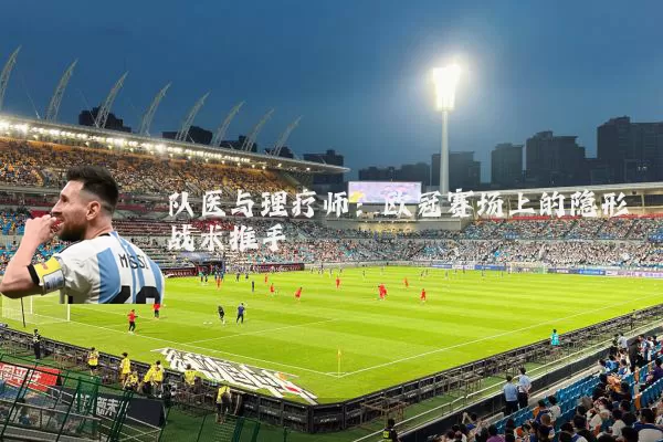 队医与理疗师：欧冠赛场上的隐形战术推手