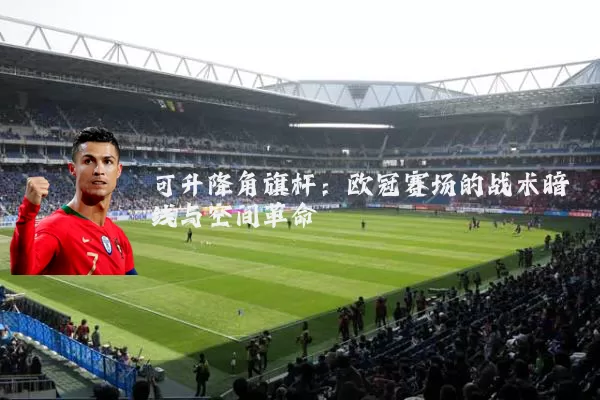 可升降角旗杆：欧冠赛场的战术暗线与空间革命